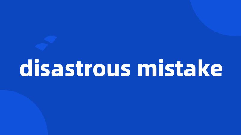 disastrous mistake
