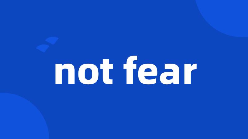 not fear