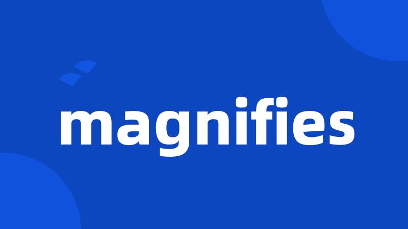 magnifies
