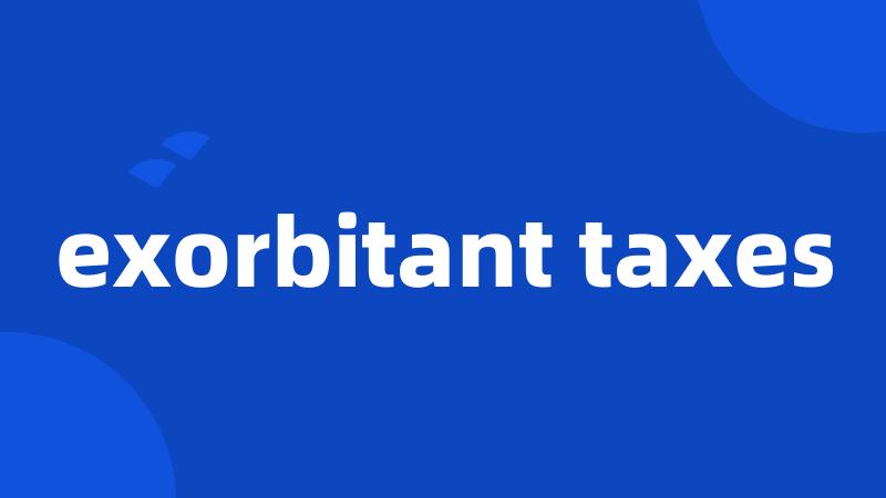 exorbitant taxes
