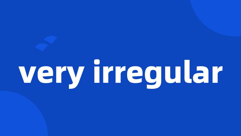 very irregular