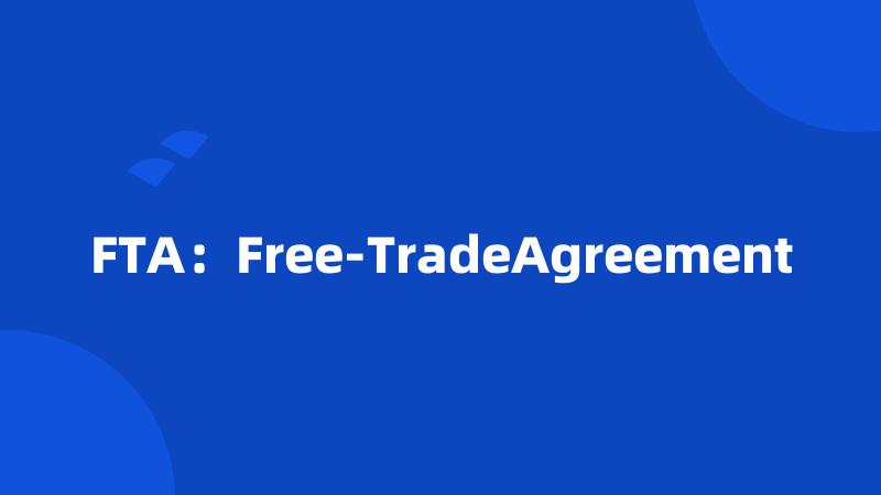 FTA：Free-TradeAgreement