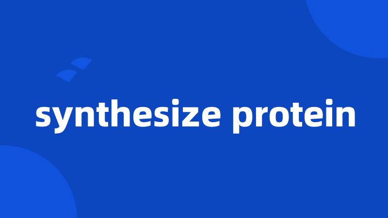 synthesize protein