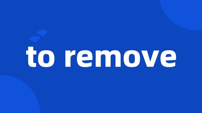 to remove
