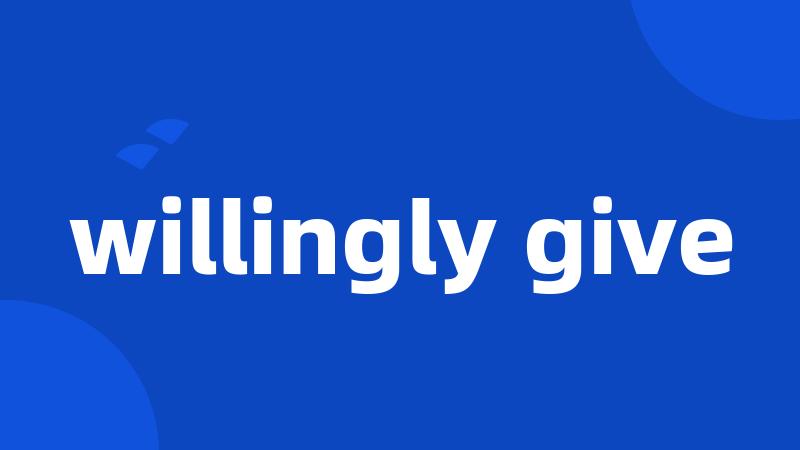 willingly give