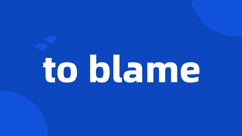to blame