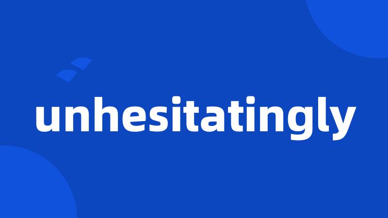 unhesitatingly