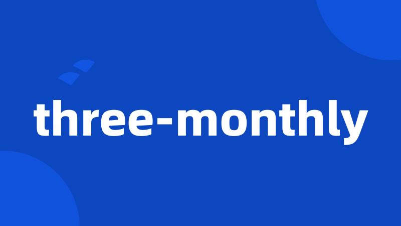 three-monthly