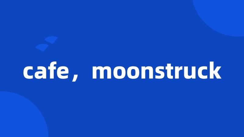 cafe，moonstruck