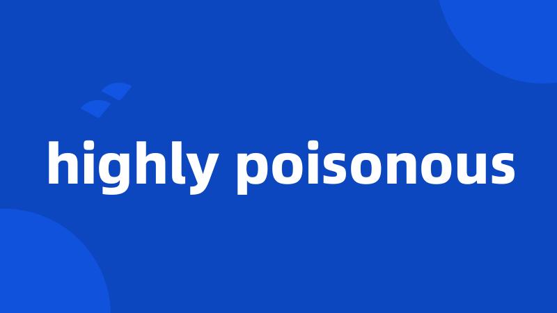 highly poisonous