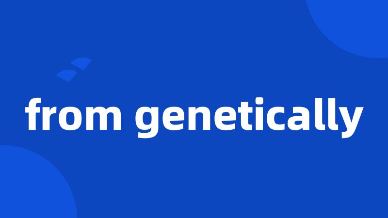 from genetically