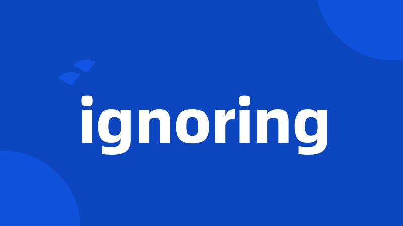 ignoring
