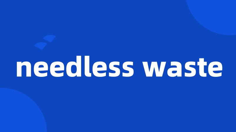 needless waste