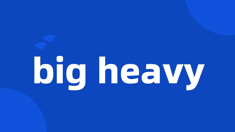 big heavy