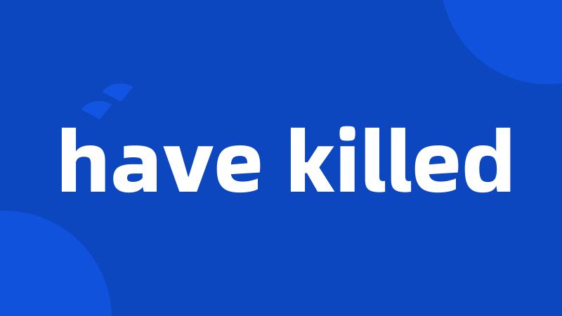 have killed