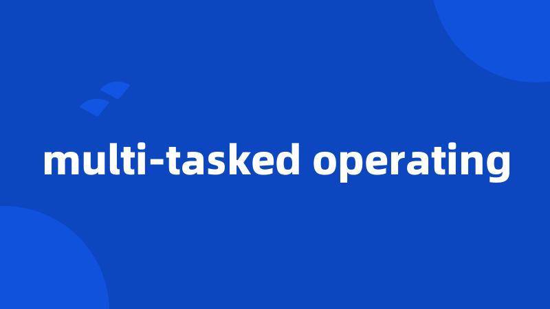 multi-tasked operating