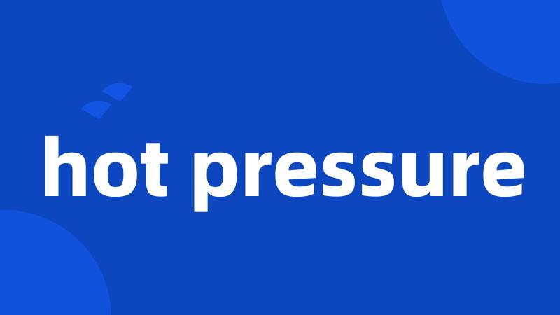 hot pressure