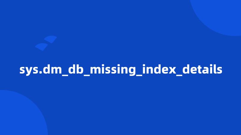 sys.dm_db_missing_index_details
