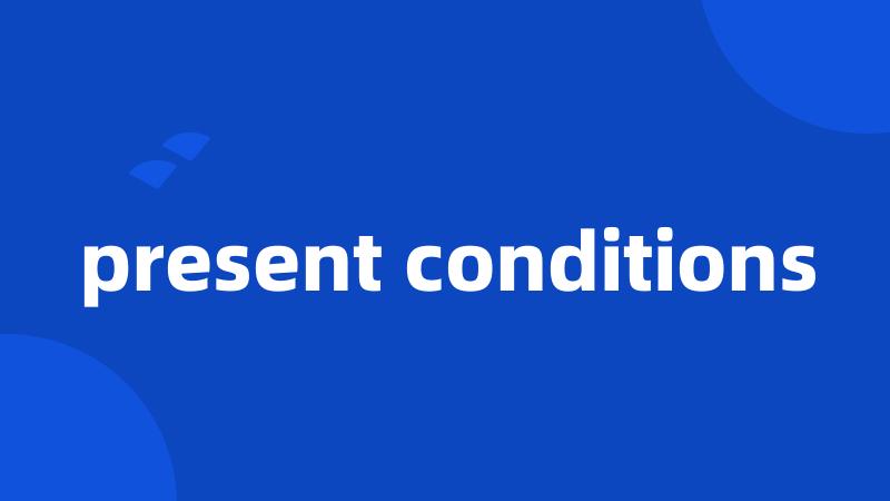 present conditions