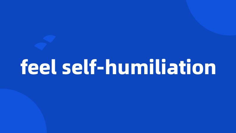 feel self-humiliation