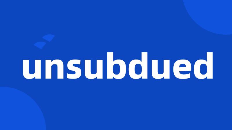 unsubdued