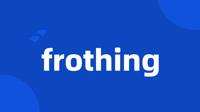 frothing