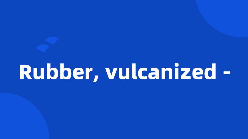 Rubber, vulcanized -