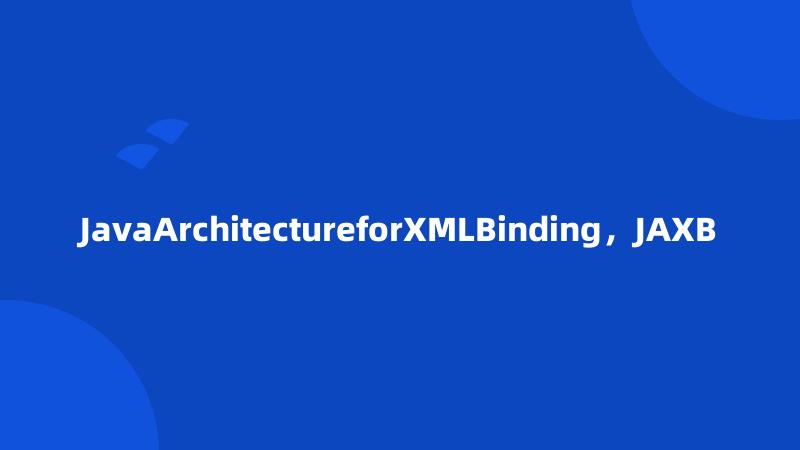 JavaArchitectureforXMLBinding，JAXB