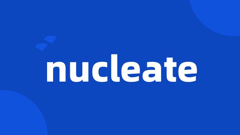 nucleate