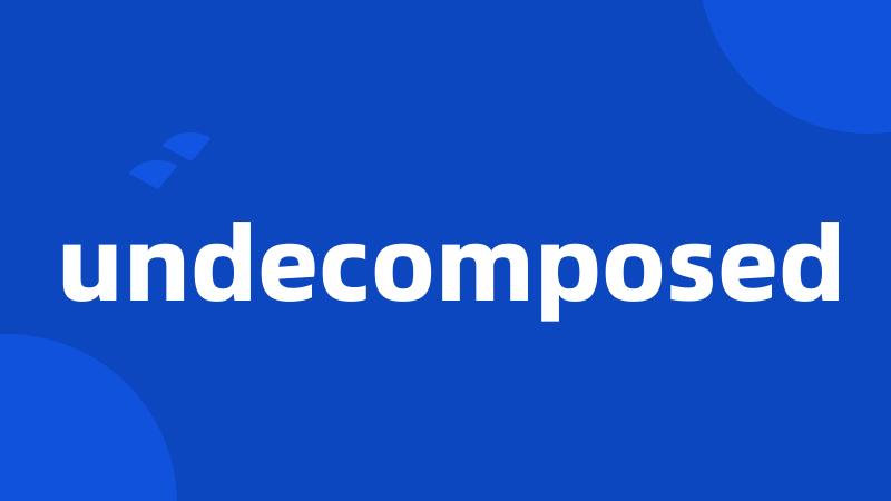 undecomposed