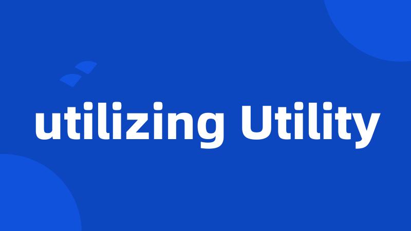 utilizing Utility