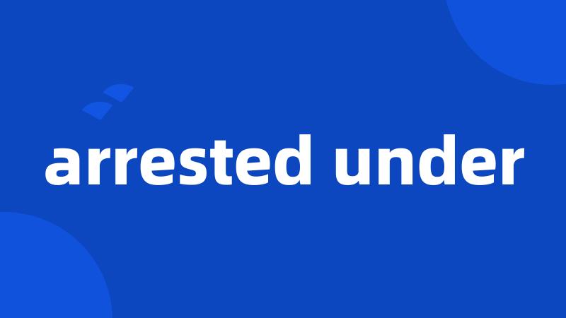 arrested under