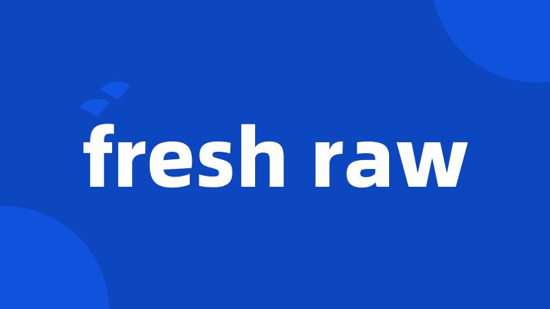 fresh raw