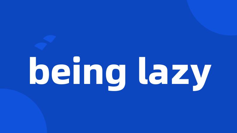 being lazy