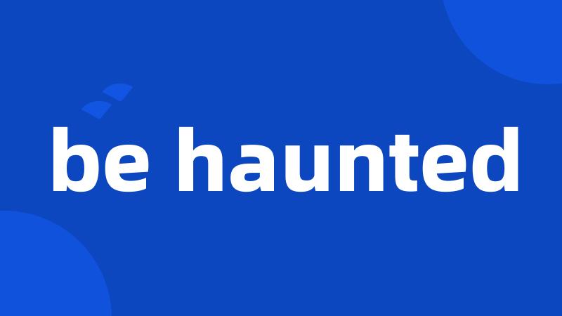 be haunted