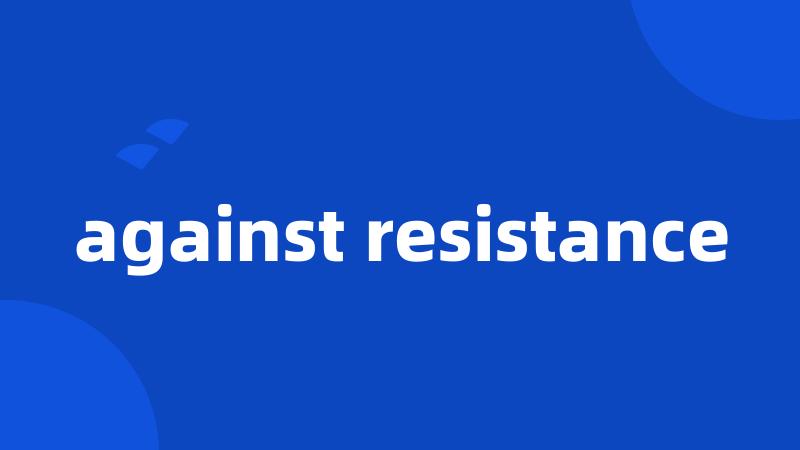 against resistance