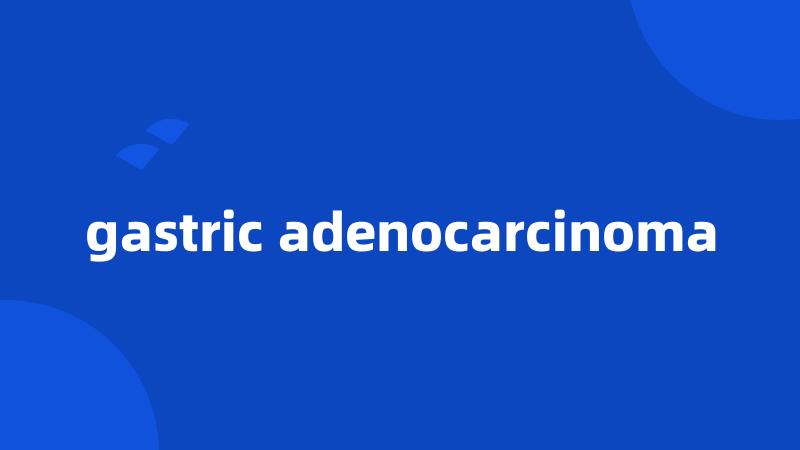 gastric adenocarcinoma