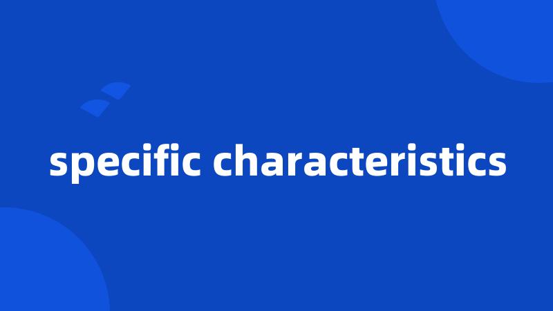 specific characteristics
