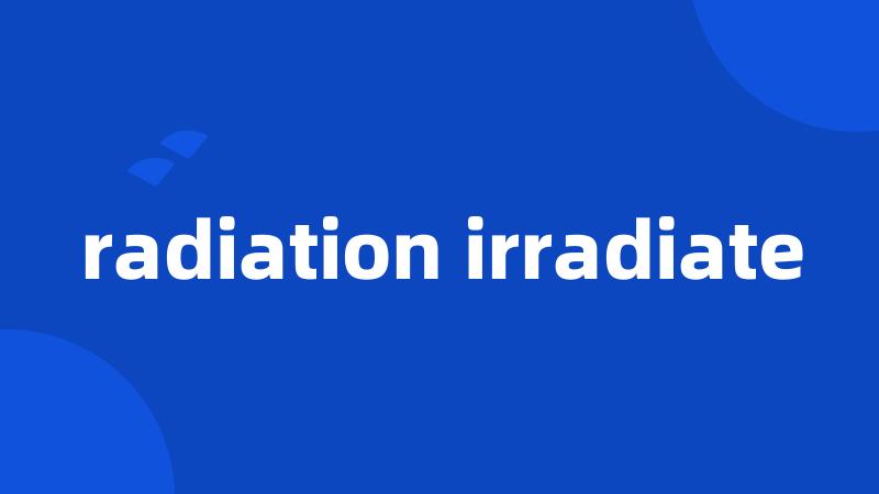 radiation irradiate