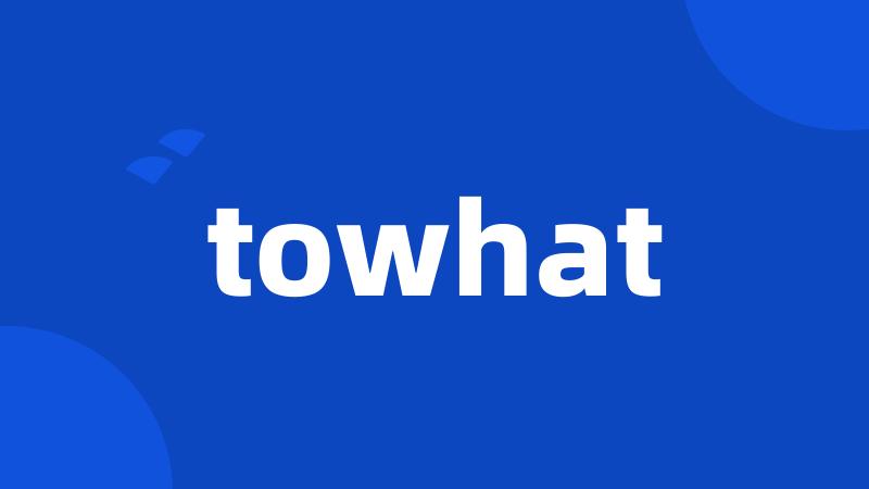 towhat