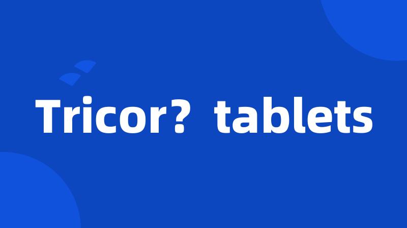 Tricor？tablets
