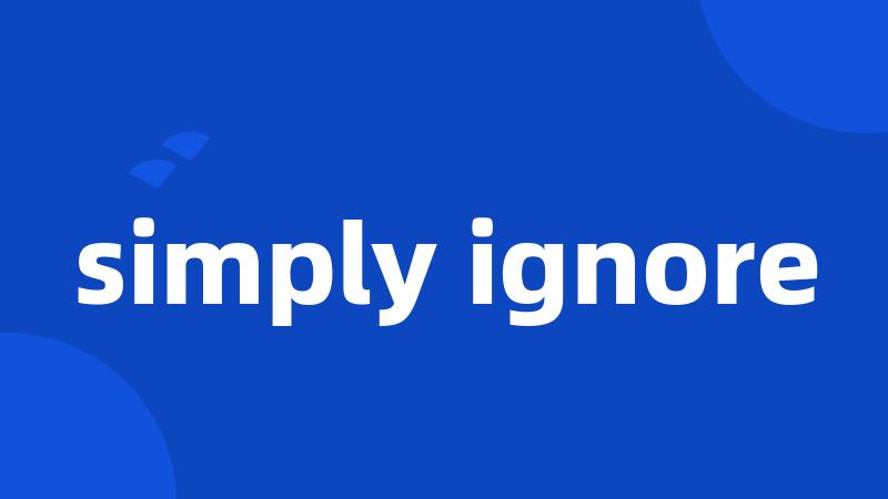 simply ignore