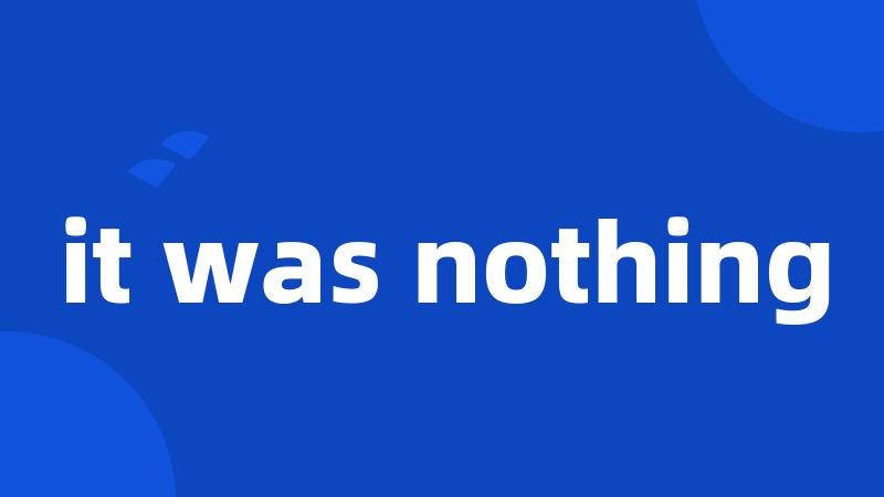 it was nothing