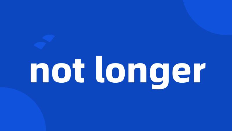 not longer