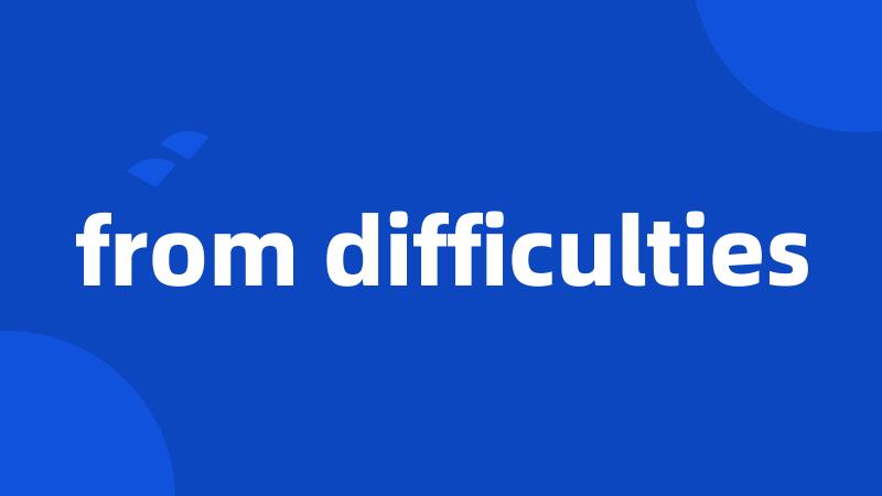 from difficulties