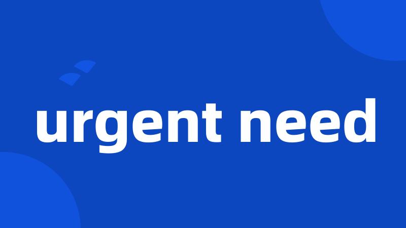 urgent need