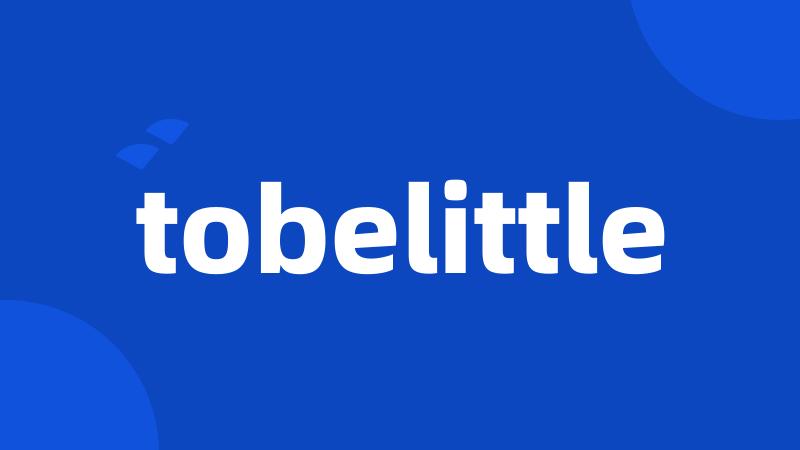 tobelittle