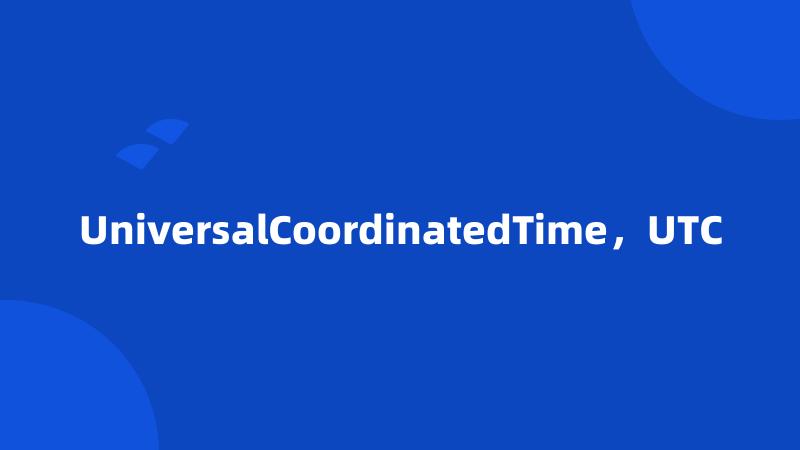 UniversalCoordinatedTime，UTC