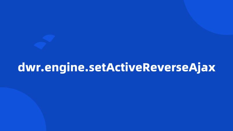 dwr.engine.setActiveReverseAjax