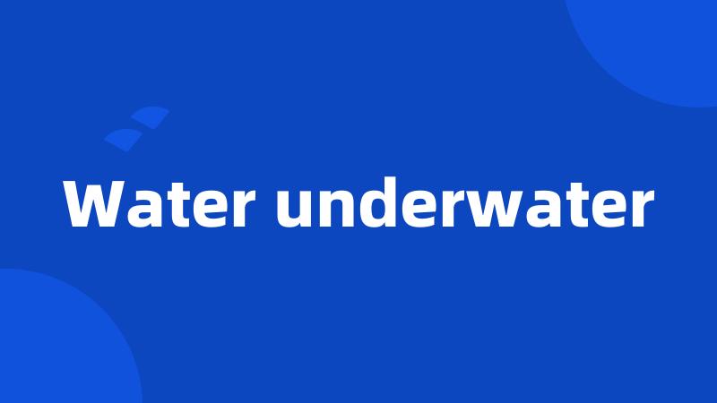 Water underwater